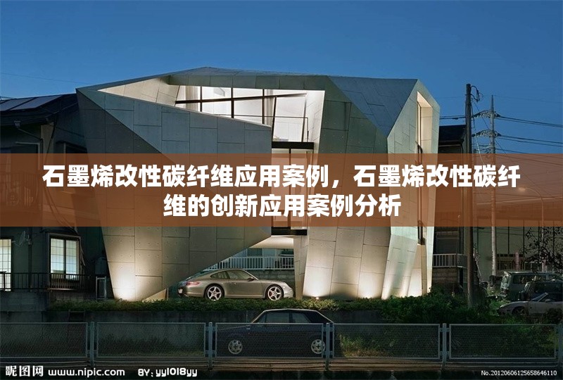 石墨烯改性碳纖維應(yīng)用案例，石墨烯改性碳纖維的創(chuàng)新應(yīng)用案例分析