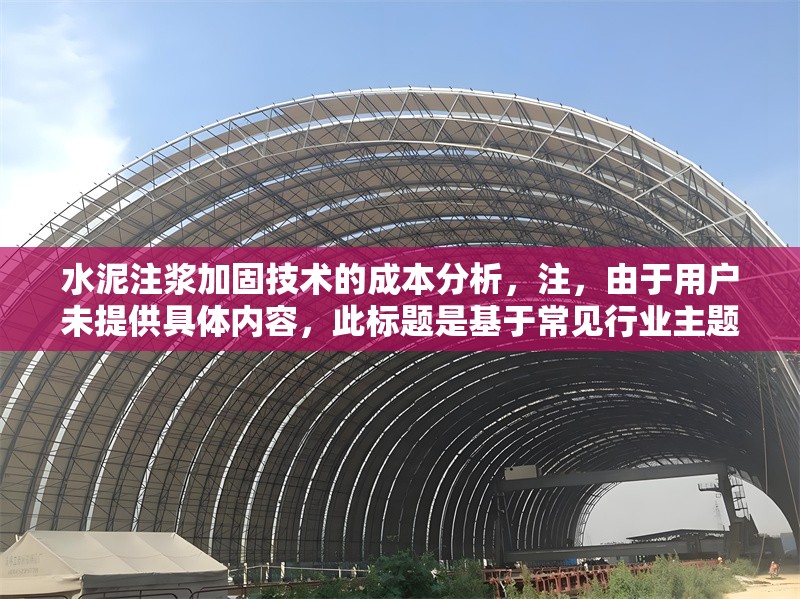 水泥注漿加固技術的成本分析，注，由于用戶未提供具體內容，此標題是基于常見行業主題生成的示例。若用戶能補充相關內容（如數據范圍、案例背景等），可進一步優化標題精準度，例如，，房建地基水泥注漿加固成本分析——以XX工程為例，隧道工程水泥注漿材料與人工成本占比研究