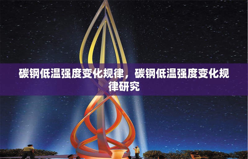 碳鋼低溫強度變化規律，碳鋼低溫強度變化規律研究，碳鋼低溫強度變化規律研究 行業新聞 第1張