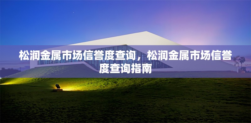 松潤金屬市場信譽度查詢，松潤金屬市場信譽度查詢指南