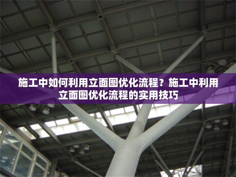 施工中如何利用立面圖優(yōu)化流程？施工中利用立面圖優(yōu)化流程的實用技巧
