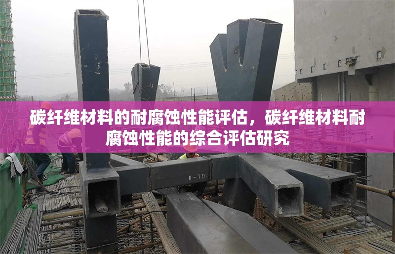 碳纖維材料的耐腐蝕性能評估，碳纖維材料耐腐蝕性能的綜合評估研究