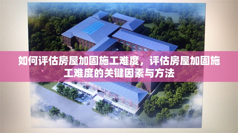 如何評估房屋加固施工難度，評估房屋加固施工難度的關鍵因素與方法