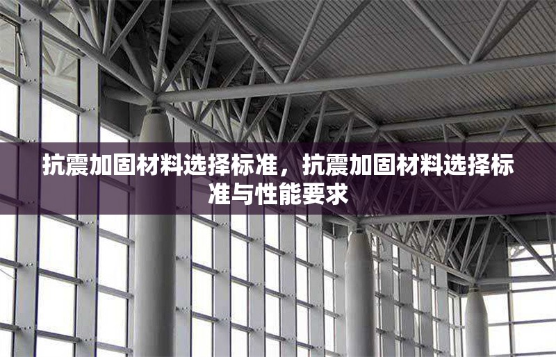 抗震加固材料選擇標準，抗震加固材料選擇標準與性能要求