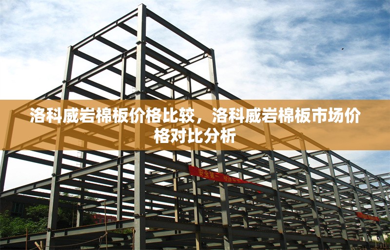 洛科威巖棉板價(jià)格比較，洛科威巖棉板市場價(jià)格對比分析