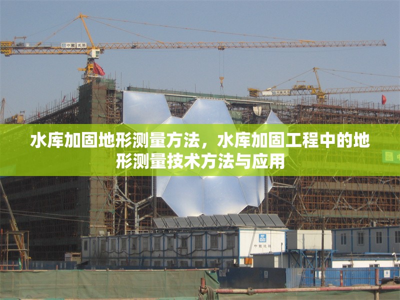 水庫加固地形測量方法，水庫加固工程中的地形測量技術(shù)方法與應(yīng)用