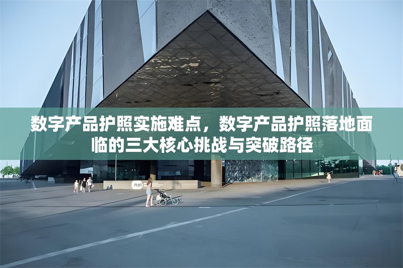 數字產品護照實施難點，數字產品護照落地面臨的三大核心挑戰與突破路徑