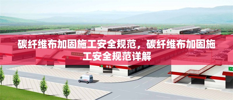 碳纖維布加固施工安全規(guī)范，碳纖維布加固施工安全規(guī)范詳解