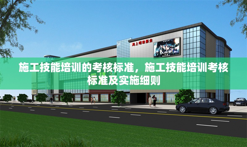 施工技能培訓的考核標準，施工技能培訓考核標準及實施細則