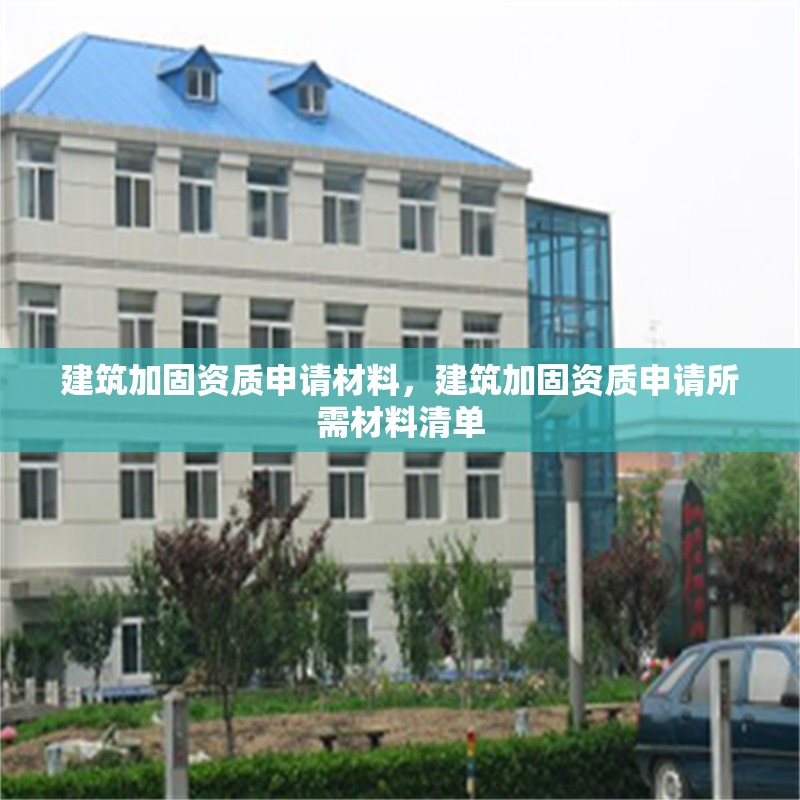 建筑加固資質申請材料，建筑加固資質申請所需材料清單 行業新聞 第1張