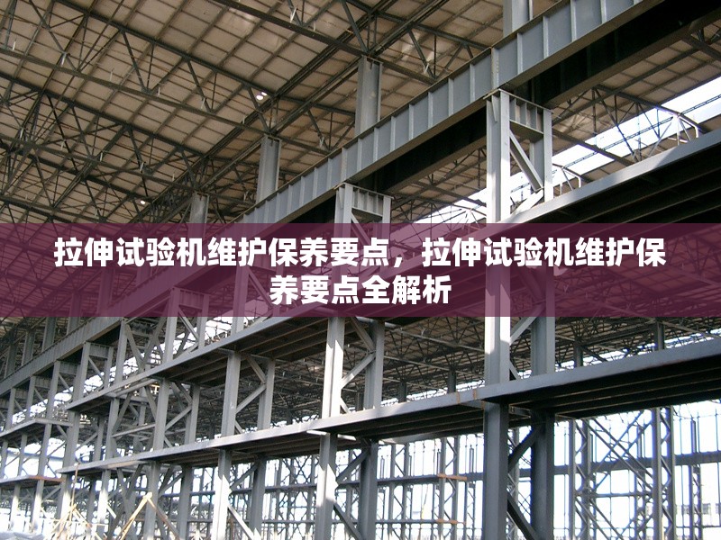 拉伸試驗機維護保養要點，拉伸試驗機維護保養要點全解析