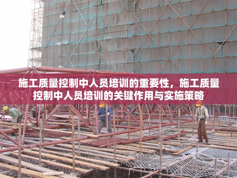 施工質(zhì)量控制中人員培訓(xùn)的重要性，施工質(zhì)量控制中人員培訓(xùn)的關(guān)鍵作用與實施策略