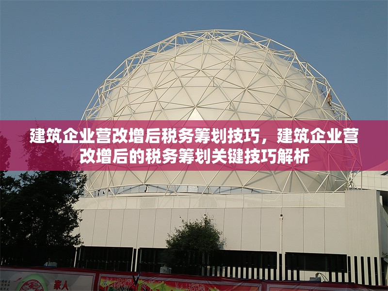 建筑企業營改增后稅務籌劃技巧，建筑企業營改增后的稅務籌劃關鍵技巧解析
