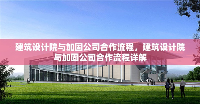 建筑設計院與加固公司合作流程，建筑設計院與加固公司合作流程詳解