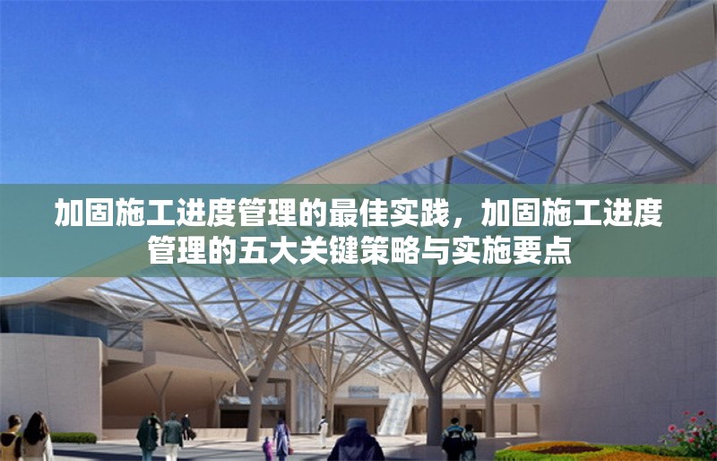 加固施工進度管理的最佳實踐，加固施工進度管理的五大關鍵策略與實施要點