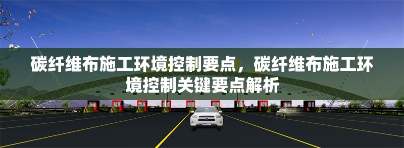 碳纖維布施工環境控制要點，碳纖維布施工環境控制關鍵要點解析