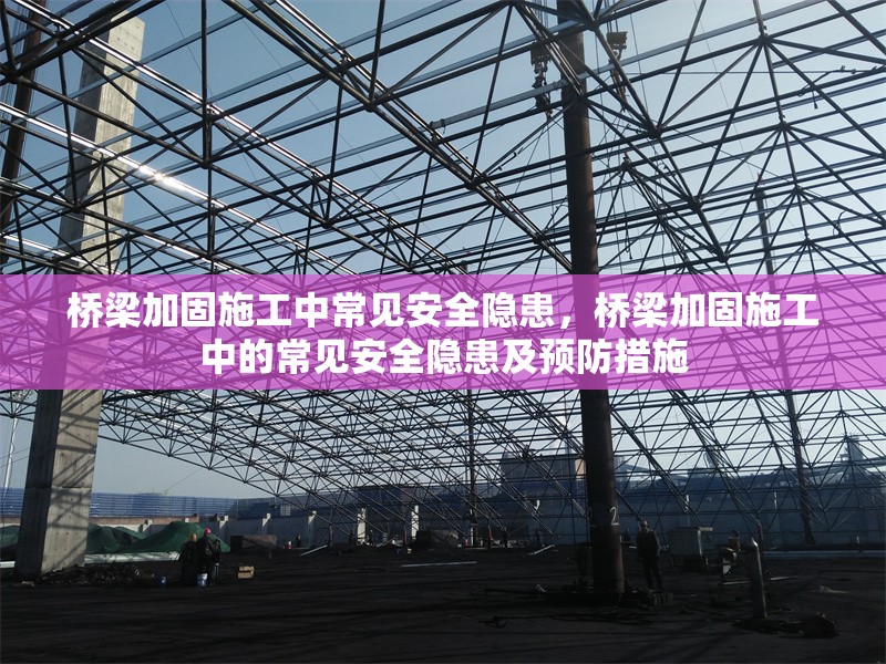 橋梁加固施工中常見安全隱患，橋梁加固施工中的常見安全隱患及預防措施