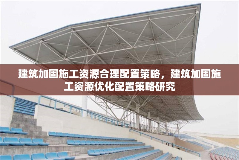 建筑加固施工資源合理配置策略，建筑加固施工資源優化配置策略研究