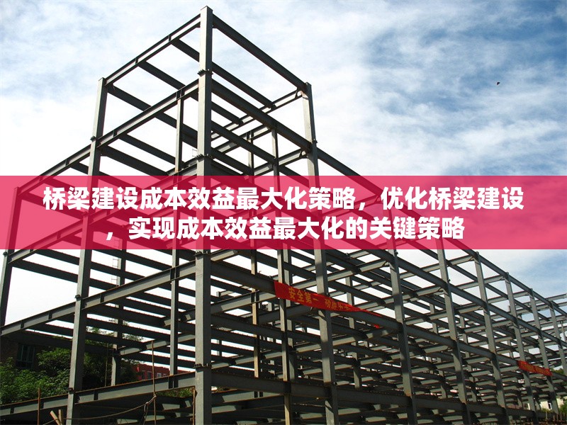 橋梁建設成本效益最大化策略，優(yōu)化橋梁建設，實現(xiàn)成本效益最大化的關鍵策略