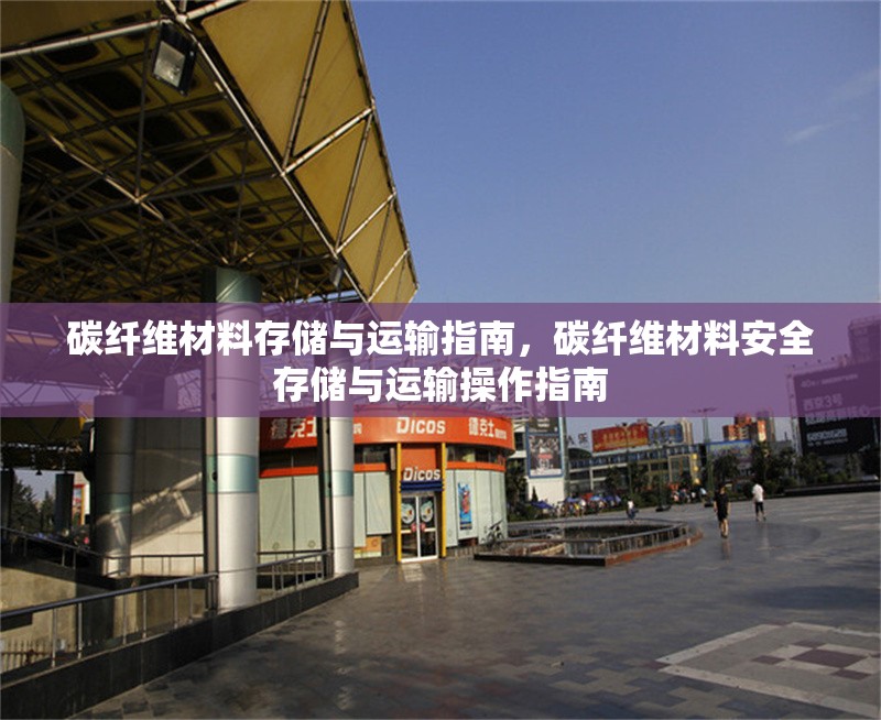 碳纖維材料存儲與運輸指南，碳纖維材料安全存儲與運輸操作指南