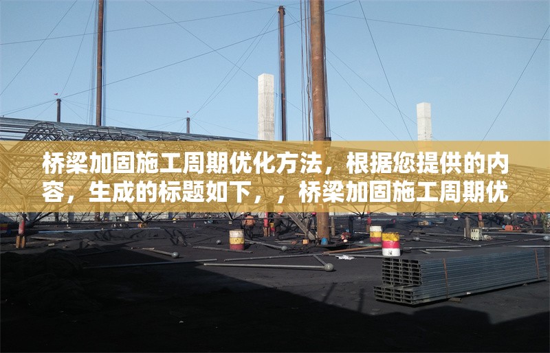 橋梁加固施工周期優化方法，根據您提供的內容，生成的標題如下，，橋梁加固施工周期優化方法研究與實踐