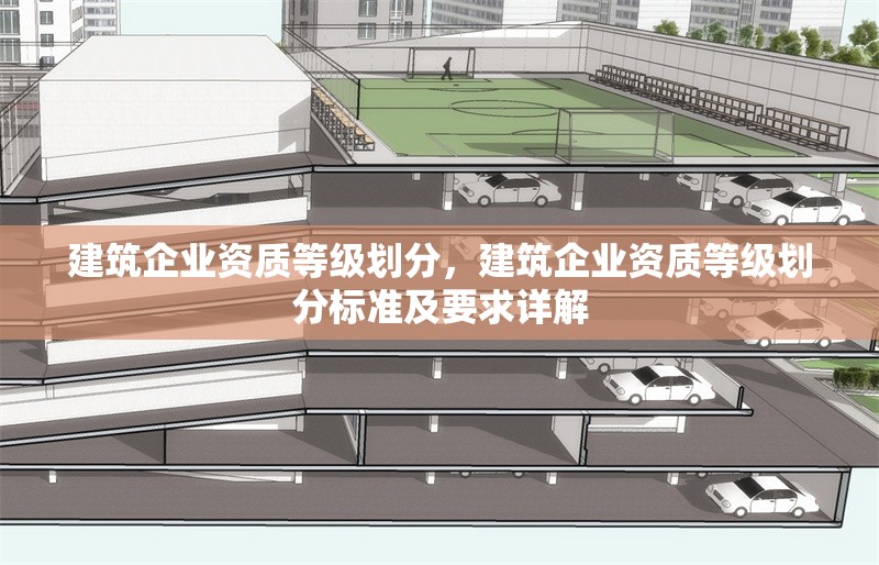 建筑企業資質等級劃分，建筑企業資質等級劃分標準及要求詳解