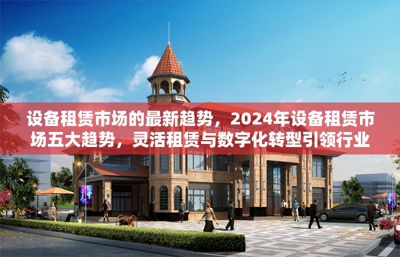 設備租賃市場的最新趨勢，2024年設備租賃市場五大趨勢，靈活租賃與數字化轉型引領行業(yè)變革