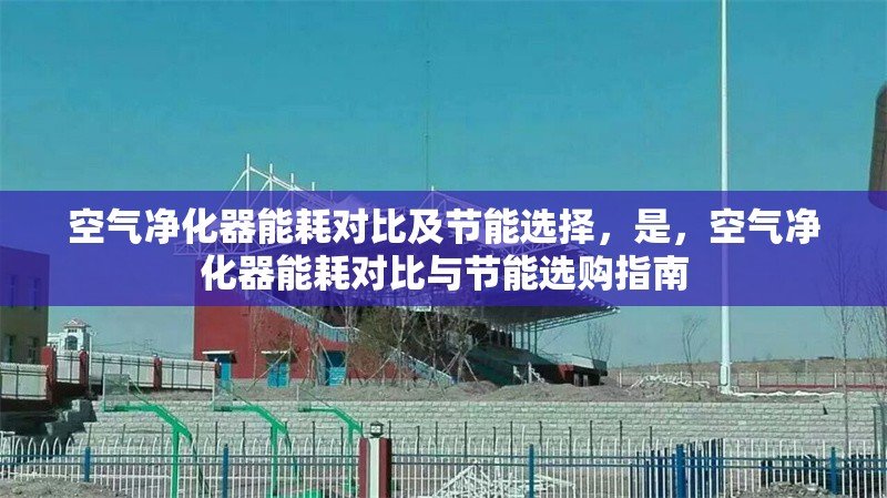 空氣凈化器能耗對比及節能選擇，是，空氣凈化器能耗對比與節能選購指南 行業新聞 第1張