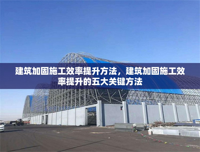 建筑加固施工效率提升方法，建筑加固施工效率提升的五大關鍵方法