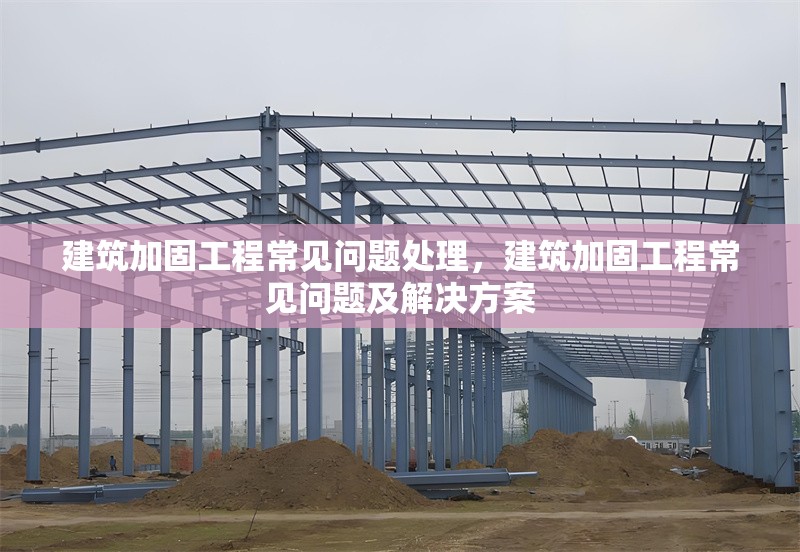 建筑加固工程常見問題處理，建筑加固工程常見問題及解決方案