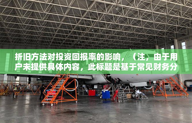折舊方法對投資回報率的影響，（注，由于用戶未提供具體內容，此標題是基于常見財務分析主題生成的通用示例。若用戶能提供相關內容，標題將更精準匹配。）