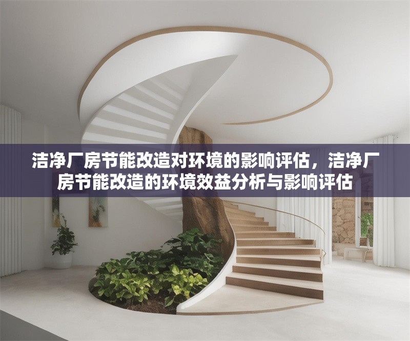 潔凈廠房節能改造對環境的影響評估，潔凈廠房節能改造的環境效益分析與影響評估，潔凈廠房節能改造的環境效益與影響評估