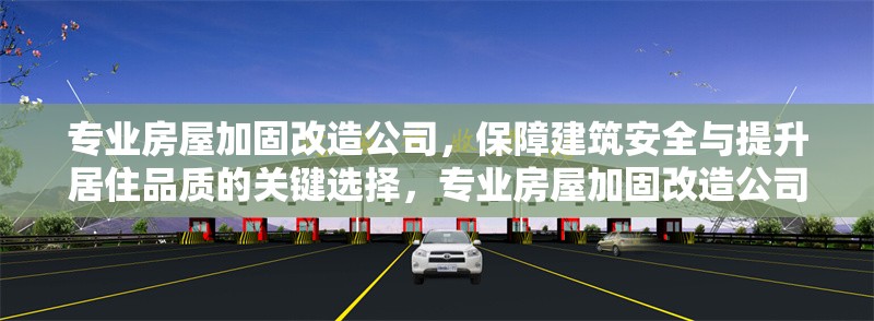 專業(yè)房屋加固改造公司，保障建筑安全與提升居住品質(zhì)的關(guān)鍵選擇，專業(yè)房屋加固改造公司，建筑安全與居住品質(zhì)的卓越保障