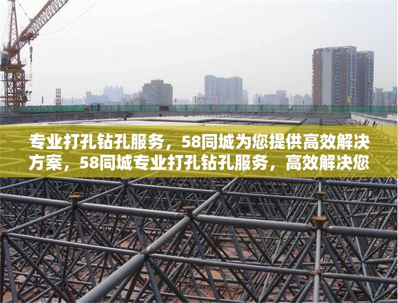 專業(yè)打孔鉆孔服務，58同城為您提供高效解決方案，58同城專業(yè)打孔鉆孔服務，高效解決您的需求 行業(yè)新聞