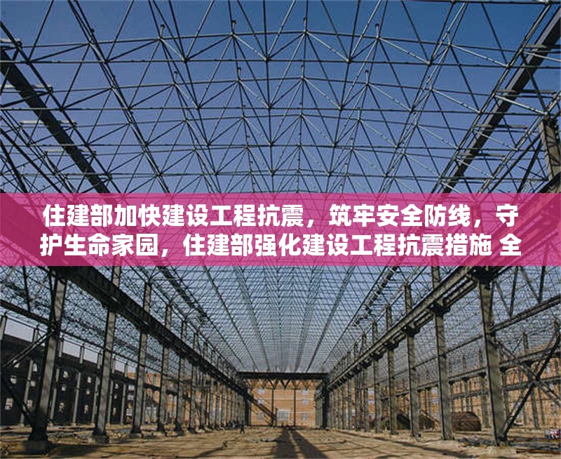 住建部加快建設(shè)工程抗震，筑牢安全防線，守護生命家園，住建部強化建設(shè)工程抗震措施 全力保障人民生命財產(chǎn)安全