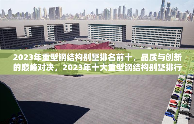 2023年重型鋼結構別墅排名前十，品質與創新的巔峰對決，2023年十大重型鋼結構別墅排行榜，品質與創新的巔峰之選