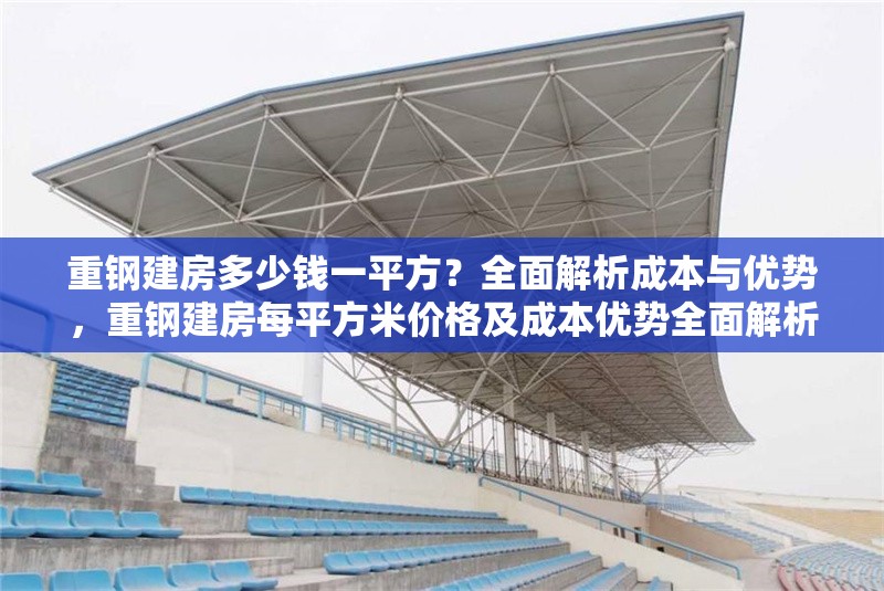 重鋼建房多少錢一平方？全面解析成本與優(yōu)勢，重鋼建房每平方米價格及成本優(yōu)勢全面解析