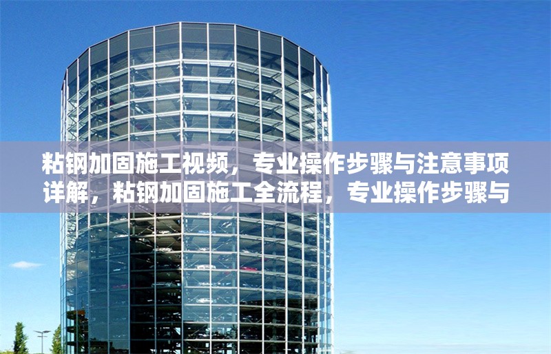 粘鋼加固施工視頻，專業(yè)操作步驟與注意事項(xiàng)詳解，粘鋼加固施工全流程，專業(yè)操作步驟與關(guān)鍵注意事項(xiàng)詳解