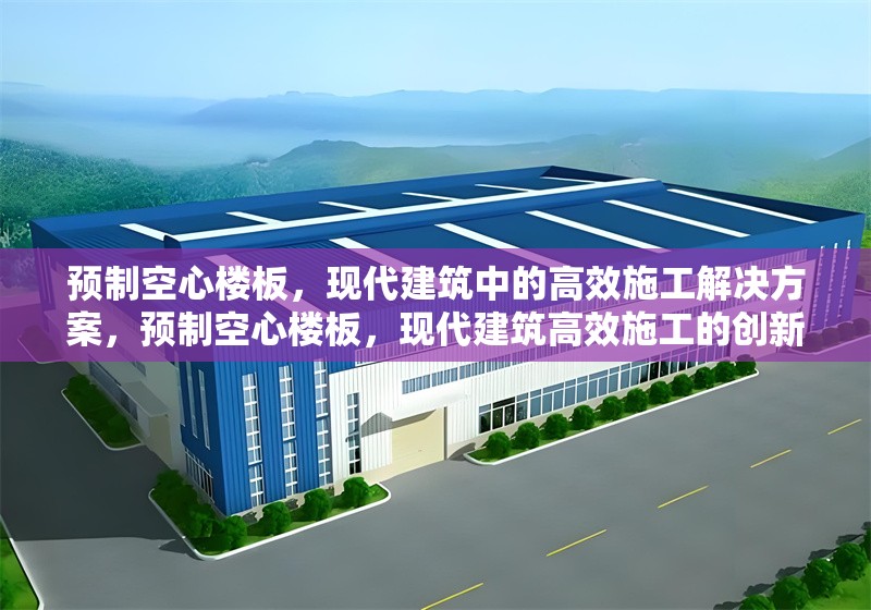 預(yù)制空心樓板，現(xiàn)代建筑中的高效施工解決方案，預(yù)制空心樓板，現(xiàn)代建筑高效施工的創(chuàng)新選擇 行業(yè)新聞