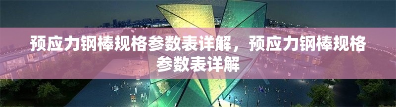 預應力鋼棒規(guī)格參數(shù)表詳解，預應力鋼棒規(guī)格參數(shù)表詳解
