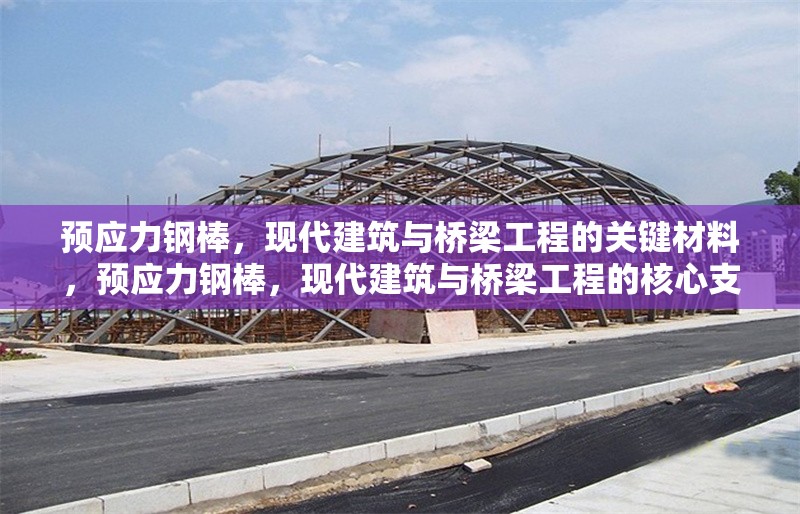 預(yù)應(yīng)力鋼棒，現(xiàn)代建筑與橋梁工程的關(guān)鍵材料，預(yù)應(yīng)力鋼棒，現(xiàn)代建筑與橋梁工程的核心支撐材料