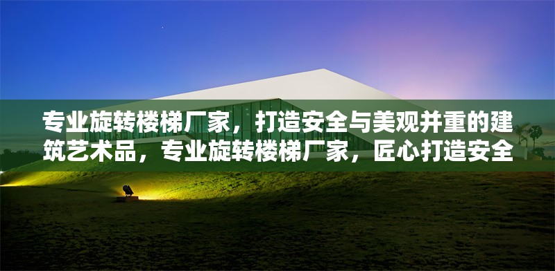專業旋轉樓梯廠家，打造安全與美觀并重的建筑藝術品，專業旋轉樓梯廠家，匠心打造安全美觀的建筑藝術杰作