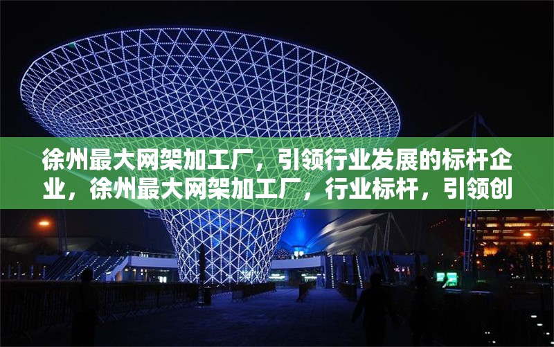 徐州最大網架加工廠，引領行業發展的標桿企業，徐州最大網架加工廠，行業標桿，引領創新發展
