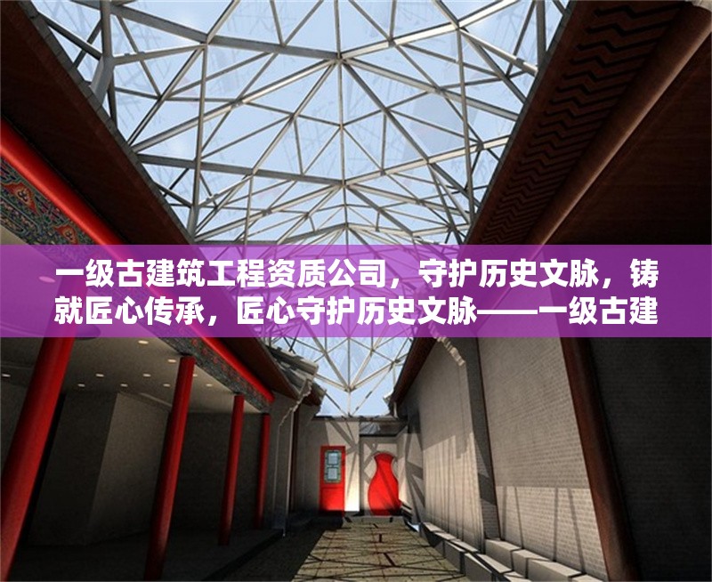 一級古建筑工程資質(zhì)公司，守護歷史文脈，鑄就匠心傳承，匠心守護歷史文脈——一級古建筑工程資質(zhì)企業(yè)傳承中華建筑瑰寶 行業(yè)新聞