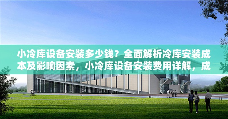 小冷庫設備安裝多少錢？全面解析冷庫安裝成本及影響因素，小冷庫設備安裝費用詳解，成本構成與影響因素全解析