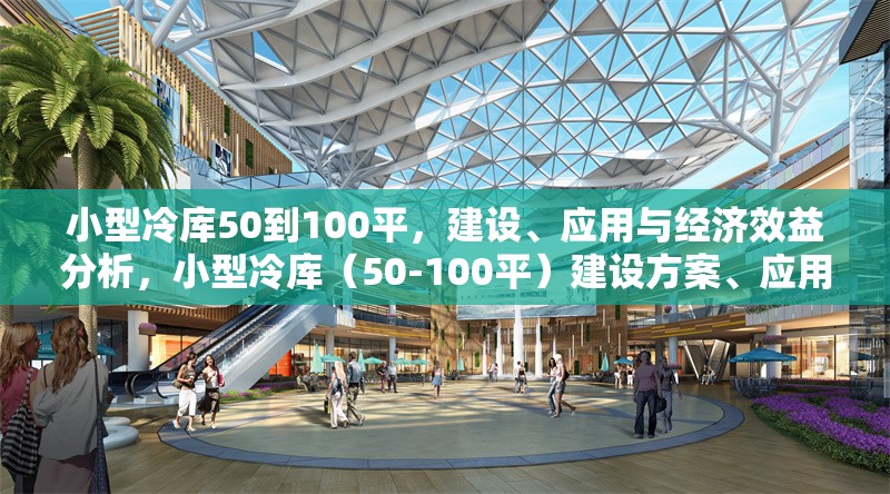 小型冷庫50到100平，建設(shè)、應(yīng)用與經(jīng)濟(jì)效益分析，小型冷庫（50-100平）建設(shè)方案、應(yīng)用場景及經(jīng)濟(jì)效益全面解析 行業(yè)新聞