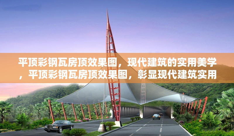 平頂彩鋼瓦房頂效果圖，現(xiàn)代建筑的實用美學，平頂彩鋼瓦房頂效果圖，彰顯現(xiàn)代建筑實用美學 行業(yè)新聞