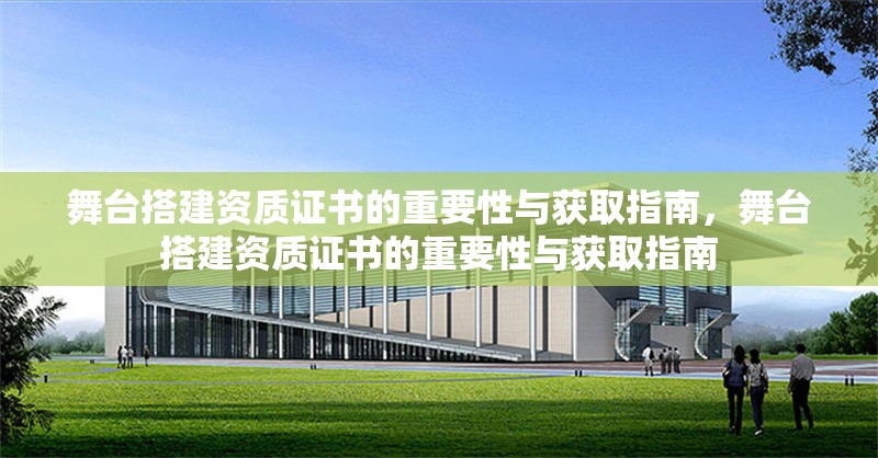 舞臺搭建資質證書的重要性與獲取指南，舞臺搭建資質證書的重要性與獲取指南