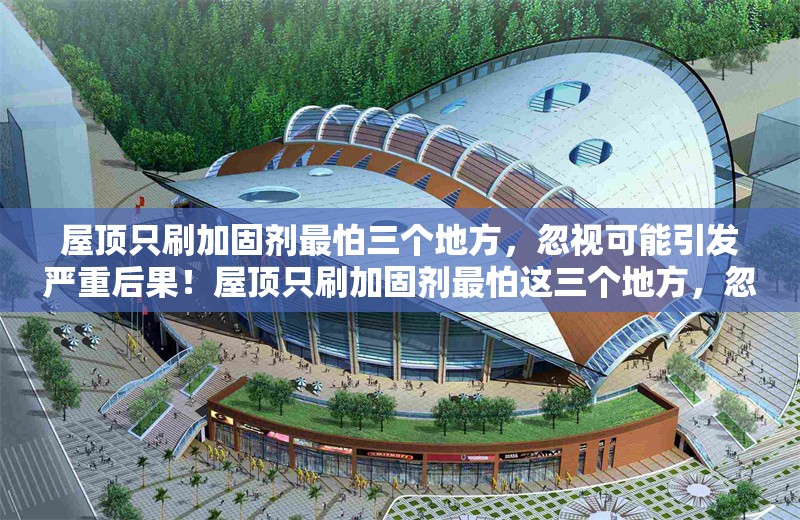 屋頂只刷加固劑最怕三個地方，忽視可能引發嚴重后果！屋頂只刷加固劑最怕這三個地方，忽視恐釀大禍！