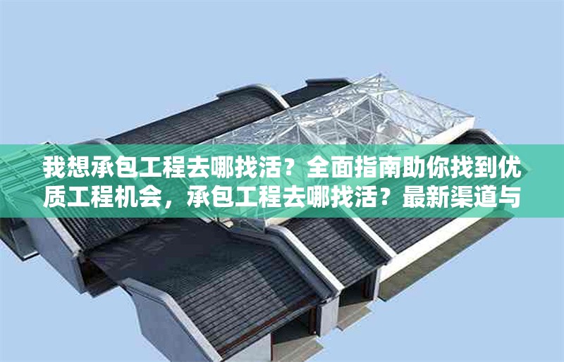 我想承包工程去哪找活？全面指南助你找到優質工程機會，承包工程去哪找活？最新渠道與技巧全解析